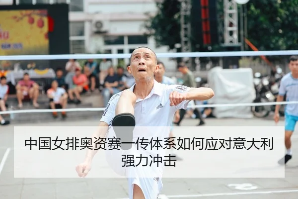 中国女排奥资赛一传体系如何应对意大利强力冲击