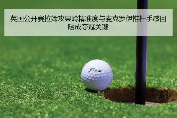英国公开赛拉姆攻果岭精准度与麦克罗伊推杆手感回暖成夺冠关键
