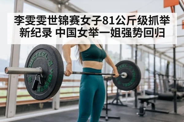 李雯雯世锦赛女子81公斤级抓举新纪录 中国女举一姐强势回归