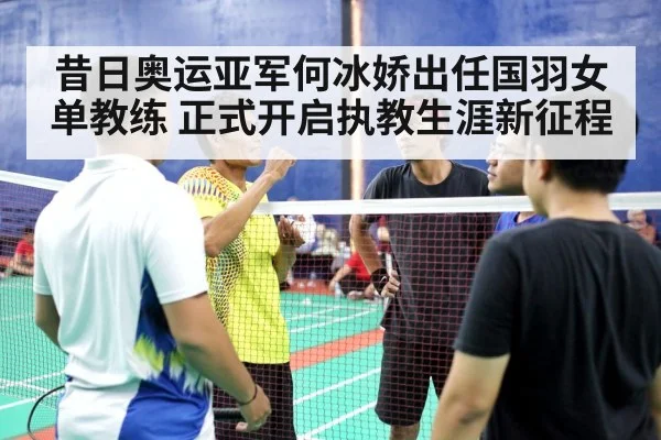 昔日奥运亚军何冰娇出任国羽女单教练 正式开启执教生涯新征程