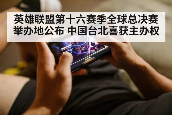 英雄联盟第十六赛季全球总决赛举办地公布 中国台北喜获主办权