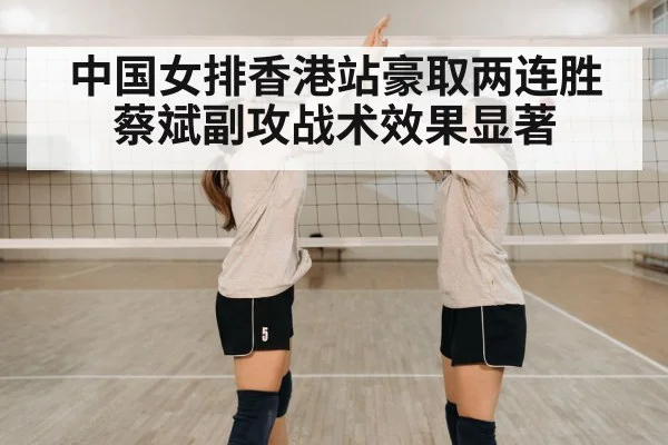 中国女排香港站豪取两连胜 蔡斌副攻战术效果显著