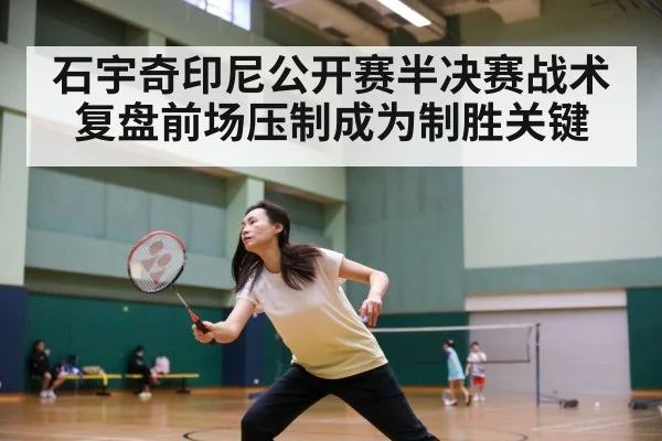 石宇奇印尼公开赛半决赛战术复盘前场压制成为制胜关键